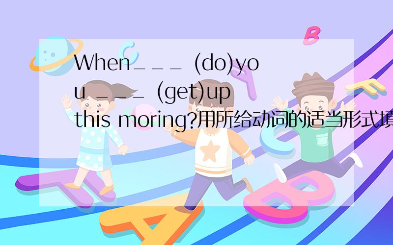 When___ (do)you ___ (get)up this moring?用所给动词的适当形式填空把其他答案顺便给了