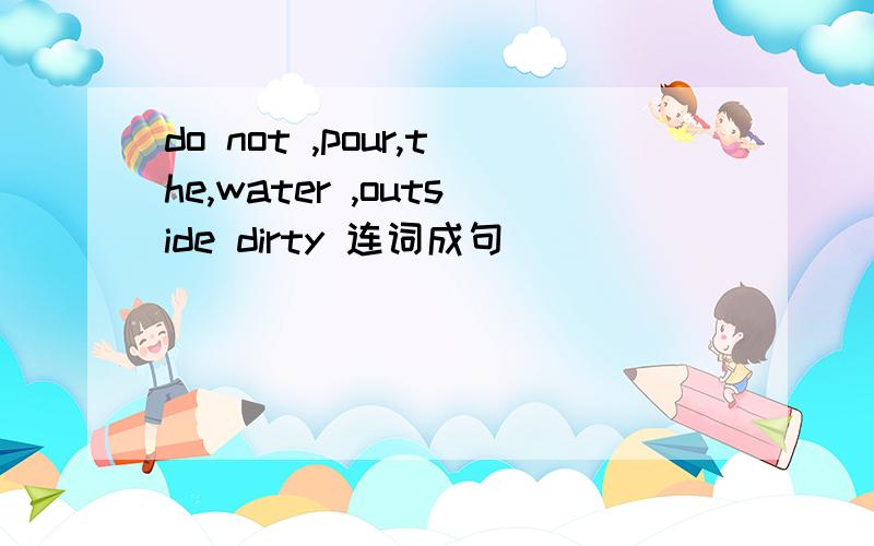 do not ,pour,the,water ,outside dirty 连词成句