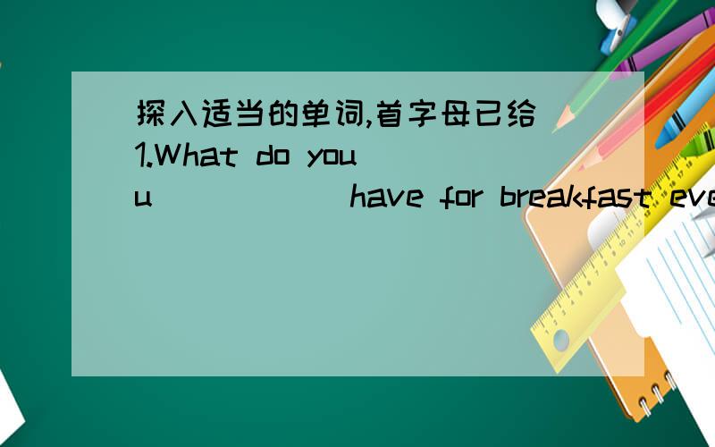 探入适当的单词,首字母已给 1.What do you u______have for breakfast every day?2.My father isn't in.M____he is in his company. 3.There are about two t_____students in our school. 4.Would you like to have a l_____at your new bicycle 5.My sist