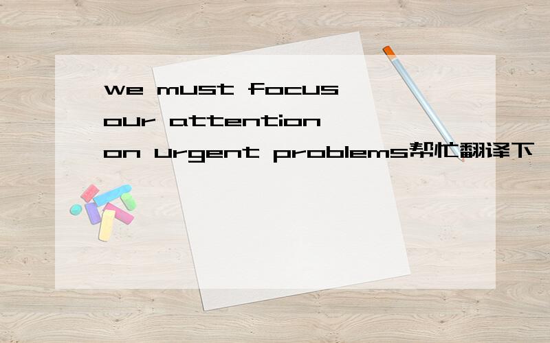 we must focus our attention on urgent problems帮忙翻译下,