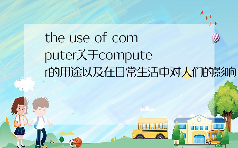 the use of computer关于computer的用途以及在日常生活中对人们的影响