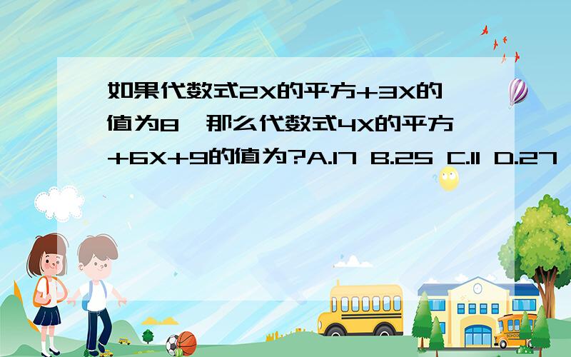 如果代数式2X的平方+3X的值为8,那么代数式4X的平方+6X+9的值为?A.17 B.25 C.11 D.27