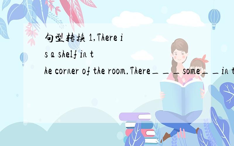 句型转换 1,There is a shelf in the corner of the room.There___some__in the corner of the room.第一题是改为复述句2,Can you tell me how Ican get to the park?改为同义句Can you tell me —— —— ——the park?3,Please take the seco