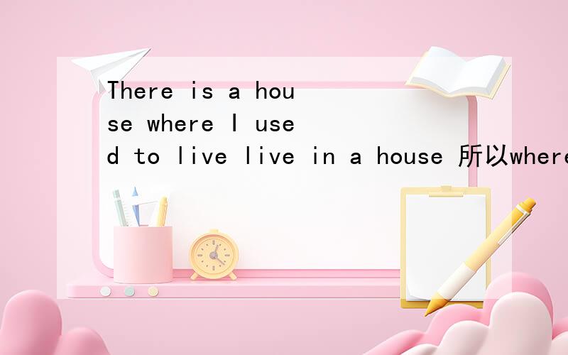 There is a house where I used to live live in a house 所以where在从句中充当状语 这样理解可以吗