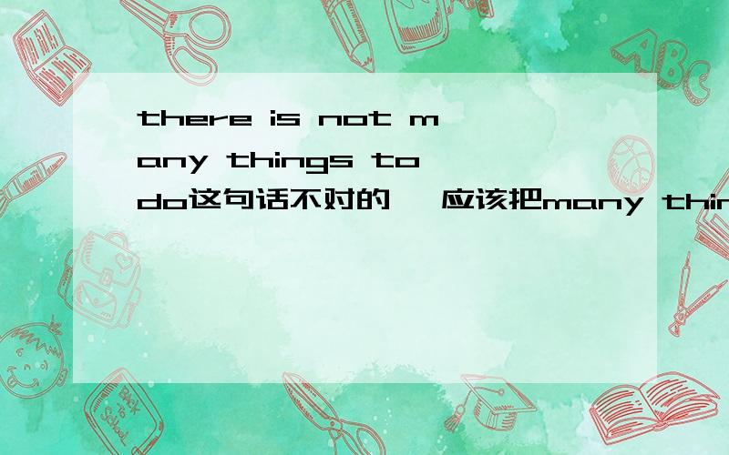 there is not many things to do这句话不对的 ,应该把many things 改成 much,为什么