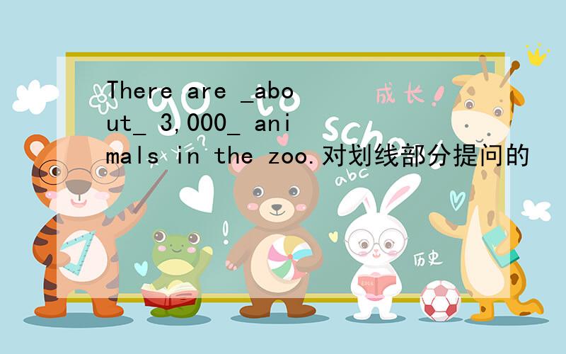 There are _about_ 3,000_ animals in the zoo.对划线部分提问的