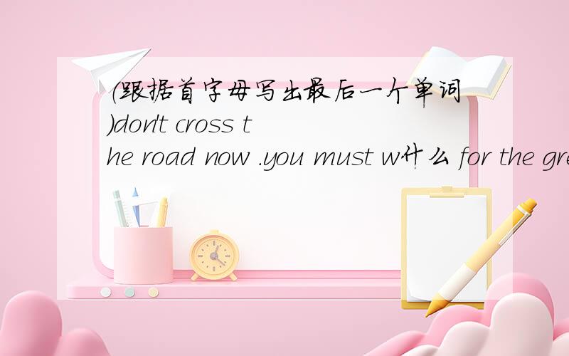 （跟据首字母写出最后一个单词）don't cross the road now .you must w什么 for the green light快