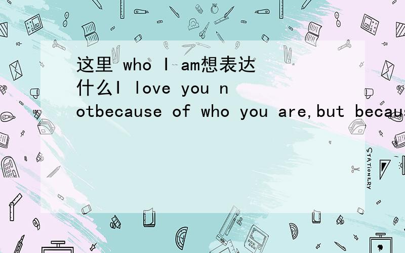 这里 who I am想表达什么I love you notbecause of who you are,but because of who I am when I am with you.当我与你在一起时我是谁,这话不通吧