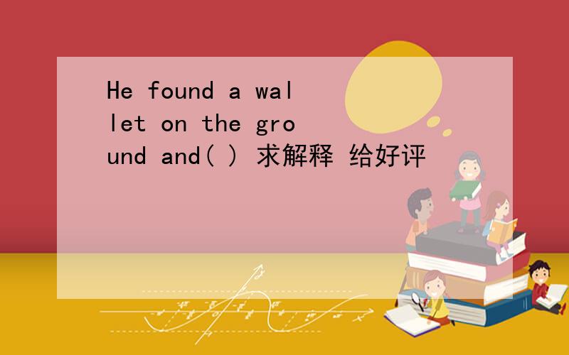 He found a wallet on the ground and( ) 求解释 给好评