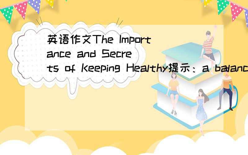 英语作文The Importance and Secrets of Keeping Healthy提示：a balanced diet要求100词左右