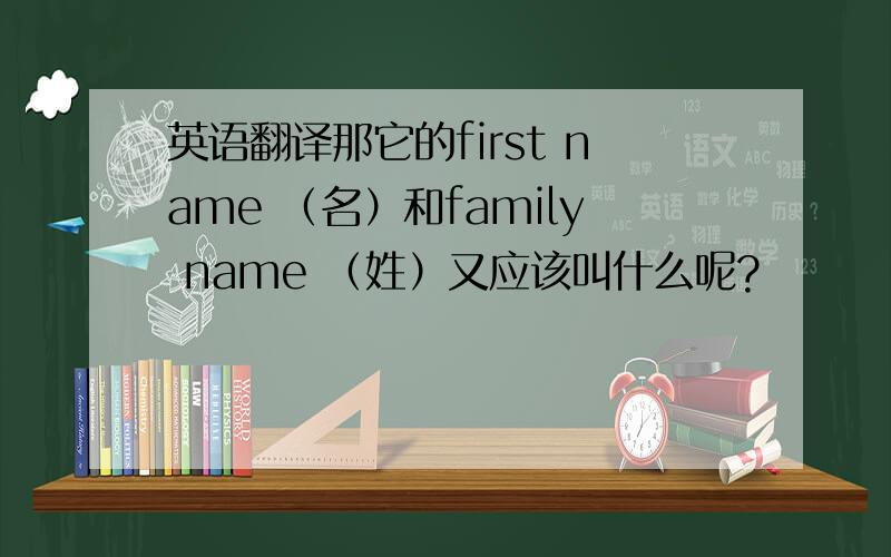 英语翻译那它的first name （名）和family name （姓）又应该叫什么呢?