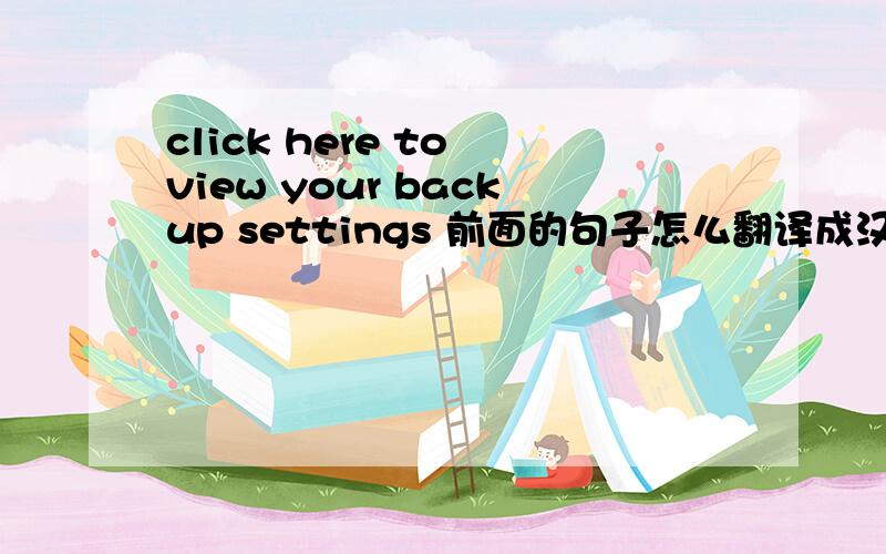 click here to view your backup settings 前面的句子怎么翻译成汉语啊