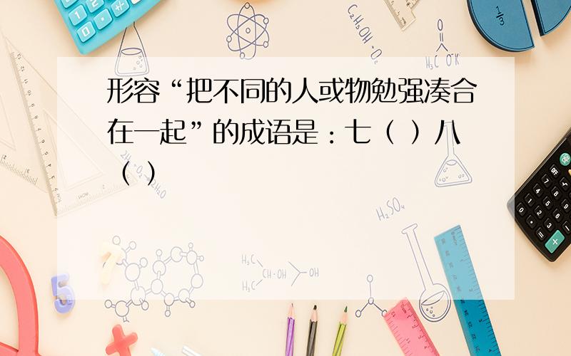 形容“把不同的人或物勉强凑合在一起”的成语是：七（ ）八（ ）