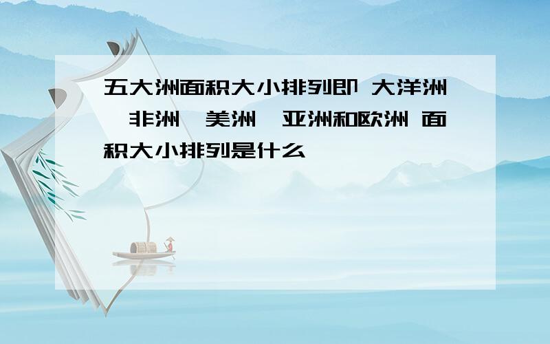 五大洲面积大小排列即 大洋洲、非洲、美洲、亚洲和欧洲 面积大小排列是什么