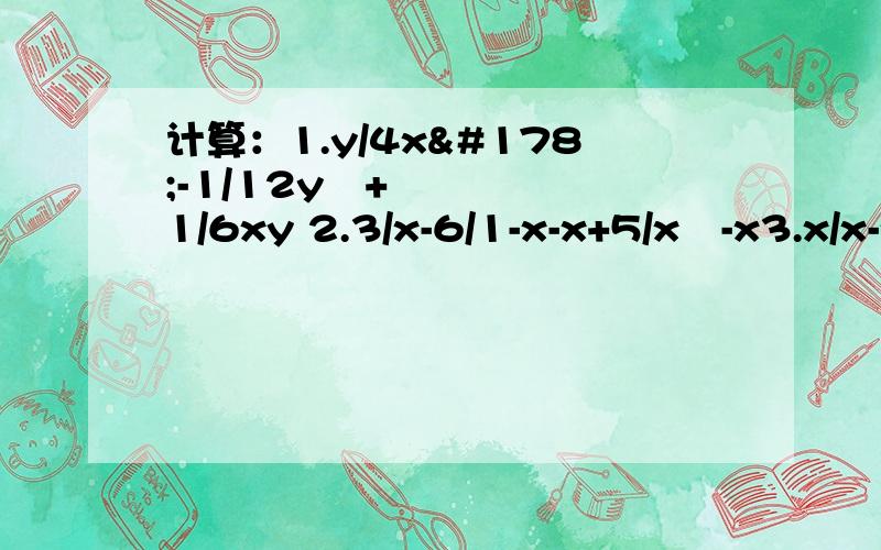 计算：1.y/4x²-1/12y²+1/6xy 2.3/x-6/1-x-x+5/x²-x3.x/x-y×y²/x+y-x四次方y/x四次方-y四次方÷x²/x²+y²解方程：1.x-1/（x-2）+1=1/2-x2.x+1/x-1-4/x²-1=13.1/x+3-2/3-x=1/x²-9