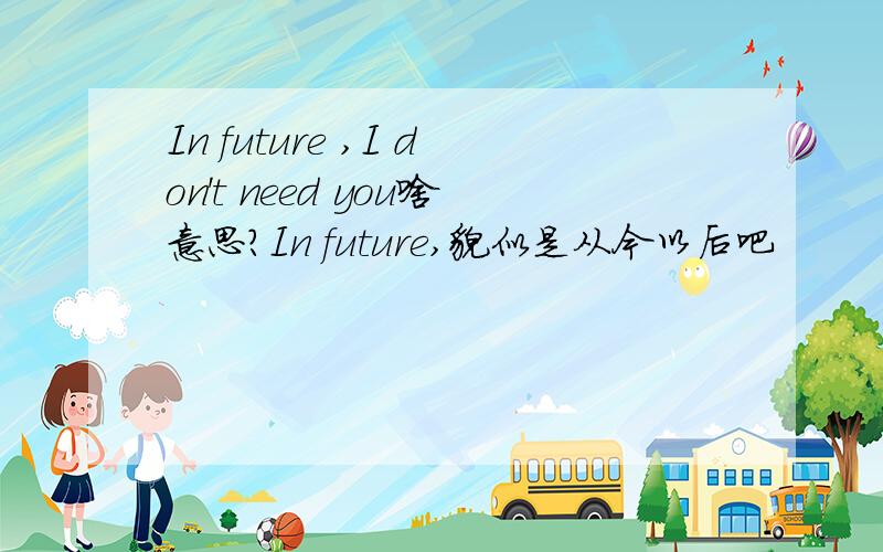 In future ,I don't need you啥意思?In future,貌似是从今以后吧