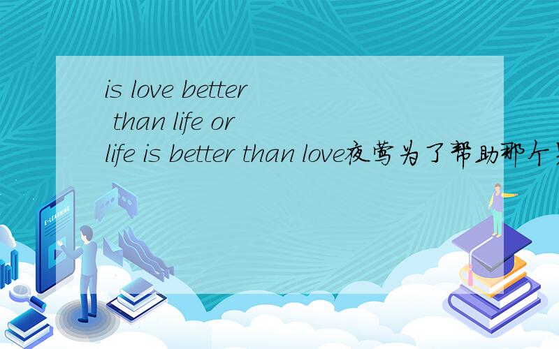 is love better than life or life is better than love夜莺为了帮助那个男孩取得玫瑰最终连自己的性命都丢掉了,为了爱而牺牲了自己的生命,男孩最终把玫瑰丢了