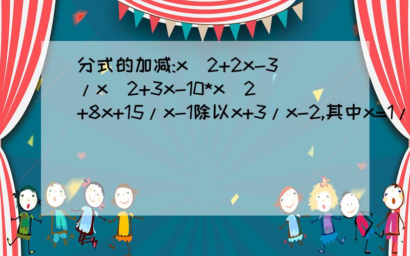 分式的加减:x^2+2x-3/x^2+3x-10*x^2+8x+15/x-1除以x+3/x-2,其中x=1/3