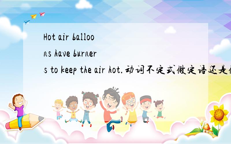 Hot air balloons have burners to keep the air hot.动词不定式做定语还是做目的、结果状语?