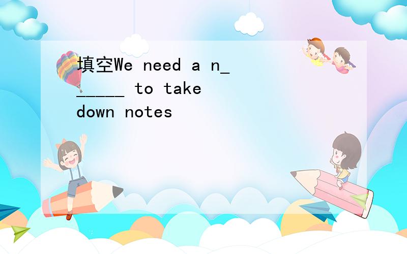 填空We need a n______ to take down notes