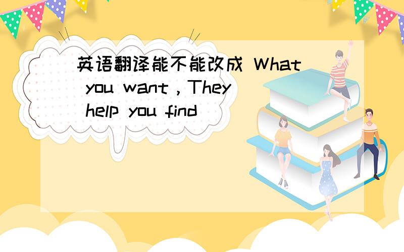 英语翻译能不能改成 What you want，They help you find