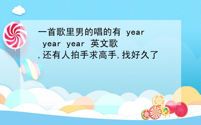 一首歌里男的唱的有 year year year 英文歌,还有人拍手求高手,找好久了