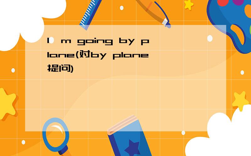 I'm going by plane(对by plane提问)