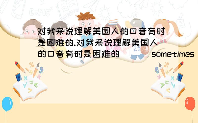 对我来说理解美国人的口音有时是困难的.对我来说理解美国人的口音有时是困难的 （＿）sometimes hard (_)me(_)(_)American accents