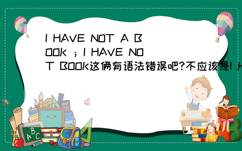 I HAVE NOT A BOOK ；I HAVE NOT BOOK这俩有语法错误吧?不应该是I have no book.或I don't have a book吗