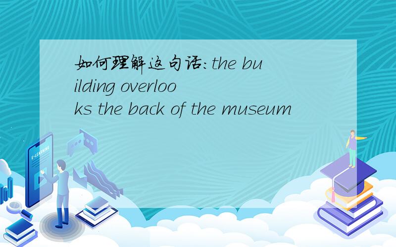 如何理解这句话：the building overlooks the back of the museum