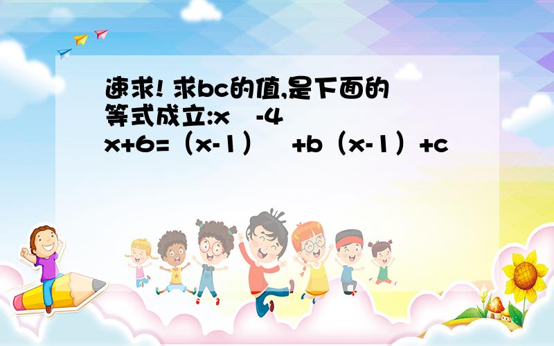 速求! 求bc的值,是下面的等式成立:x²-4x+6=（x-1）²+b（x-1）+c