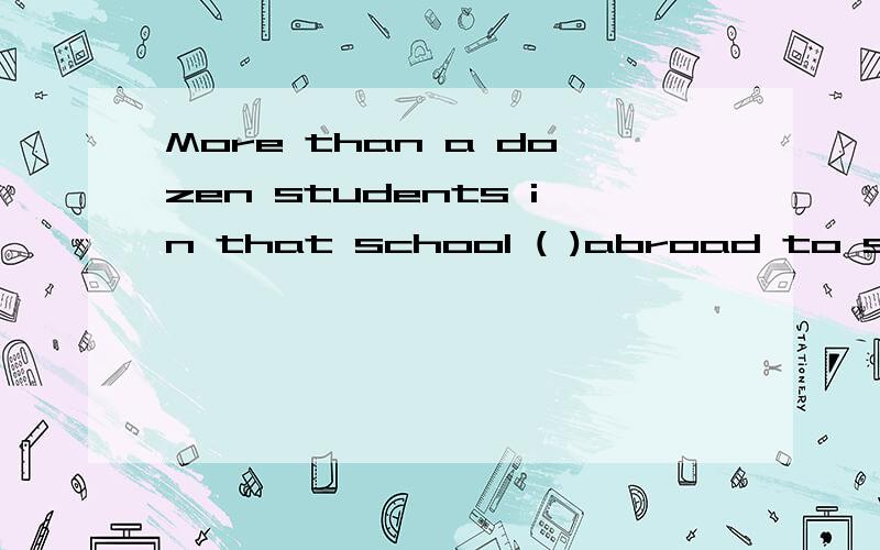 More than a dozen students in that school ( )abroad to study medicine last year.A;sent B;Were sent C;had sent D;had been sent 为什么不选D,