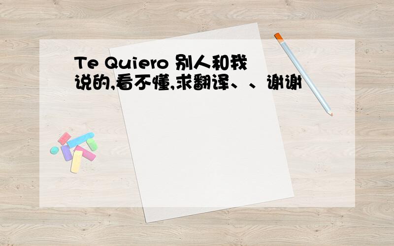 Te Quiero 别人和我说的,看不懂,求翻译、、谢谢