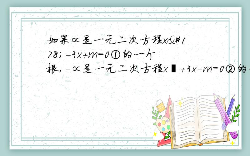 如果∝是一元二次方程x²-3x+m=0①的一个根,-∝是一元二次方程x²+3x-m=0②的一个根,求∝和m的值