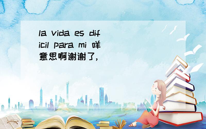 la vida es dificil para mi 咩意思啊谢谢了,