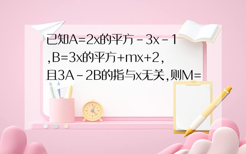 已知A=2x的平方-3x-1,B=3x的平方+mx+2,且3A-2B的指与x无关,则M=