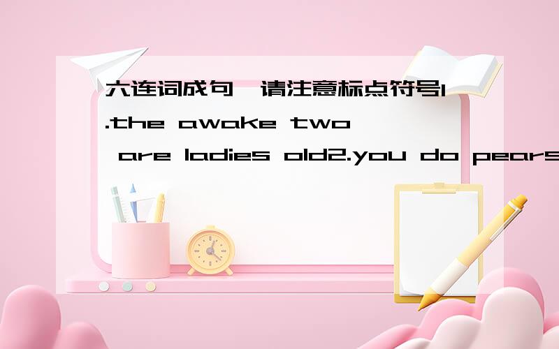 六连词成句,请注意标点符号1.the awake two are ladies old2.you do pears want both3.can't bell your I hear4.it is or quiet loud5.got hate any you melons.