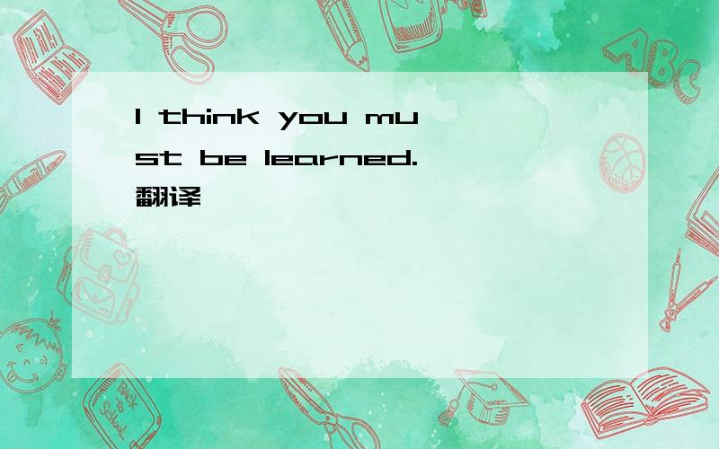 I think you must be learned.翻译