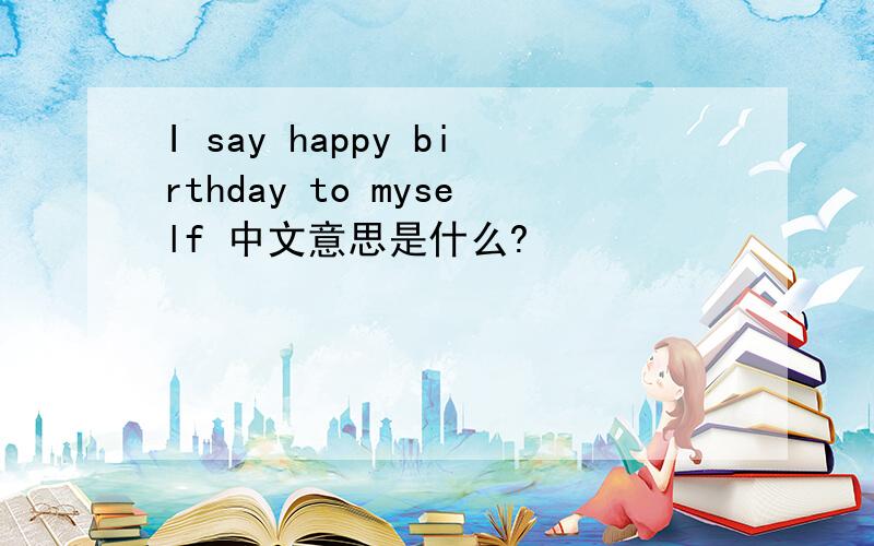 I say happy birthday to myself 中文意思是什么?