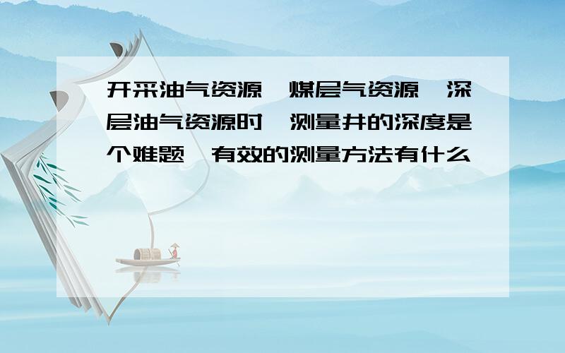 开采油气资源、煤层气资源、深层油气资源时,测量井的深度是个难题,有效的测量方法有什么