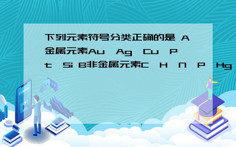 下列元素符号分类正确的是 A金属元素Au、Ag、Cu、Pt、Si B非金属元素C、H、N、P、Hg C稀有气体元素He、Ne下列元素符号分类正确的是 A金属元素Au、Ag、Cu、Pt、Si B非金属元素C、H、N、P、Hg C稀有