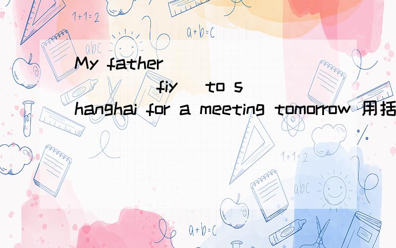 My father _______ (fiy) to shanghai for a meeting tomorrow 用括号中所给单词的适当形式填空