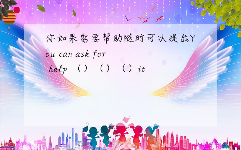 你如果需要帮助随时可以提出You can ask for help （）（）（）it