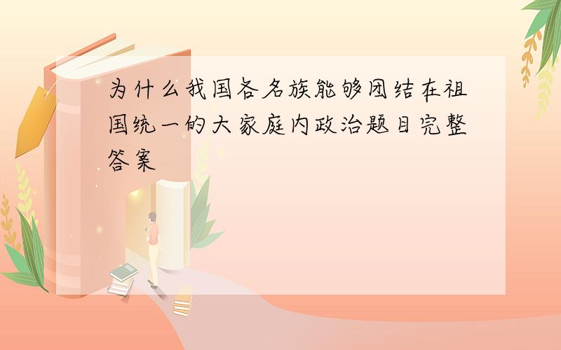 为什么我国各名族能够团结在祖国统一的大家庭内政治题目完整答案