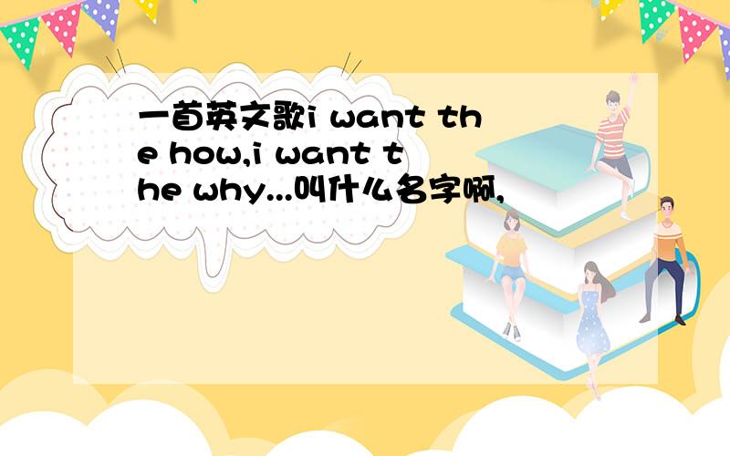 一首英文歌i want the how,i want the why...叫什么名字啊,