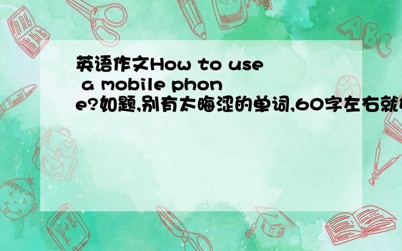 英语作文How to use a mobile phone?如题,别有太晦涩的单词,60字左右就好