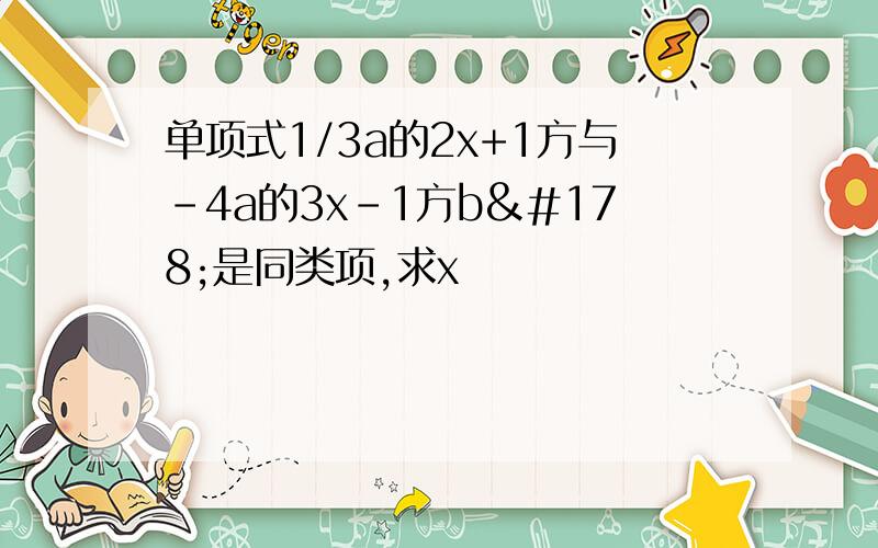 单项式1/3a的2x+1方与-4a的3x-1方b²是同类项,求x