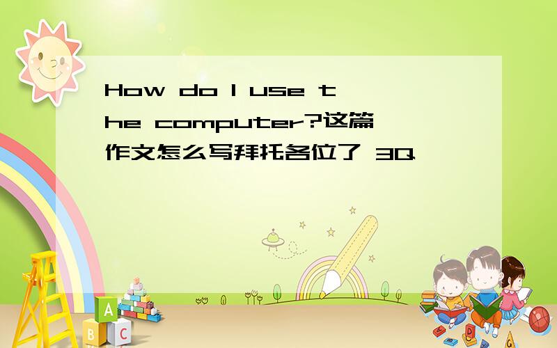 How do I use the computer?这篇作文怎么写拜托各位了 3Q