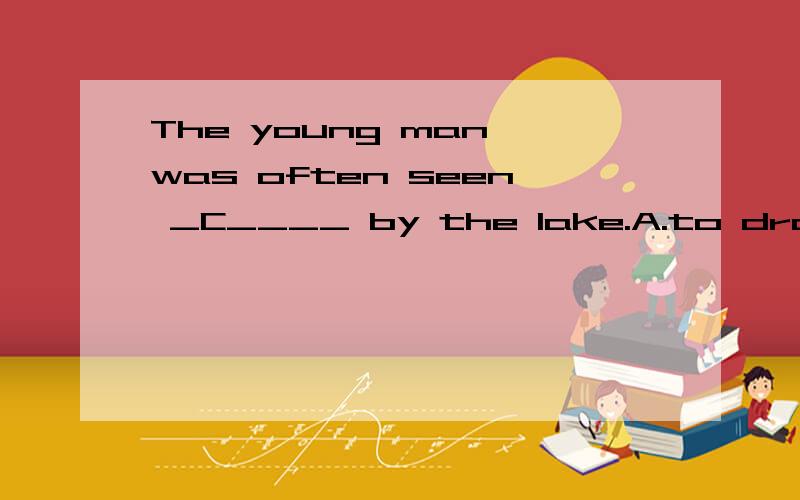 The young man was often seen _C____ by the lake.A.to draw B.to drawing C.drawing D.drew为什莫不选A啊而选C