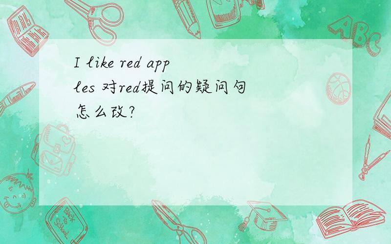 I like red apples 对red提问的疑问句怎么改?